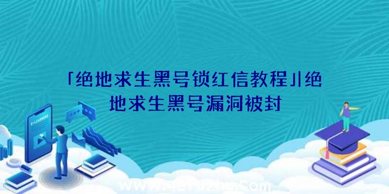 「绝地求生黑号锁红信教程」|绝地求生黑号漏洞被封